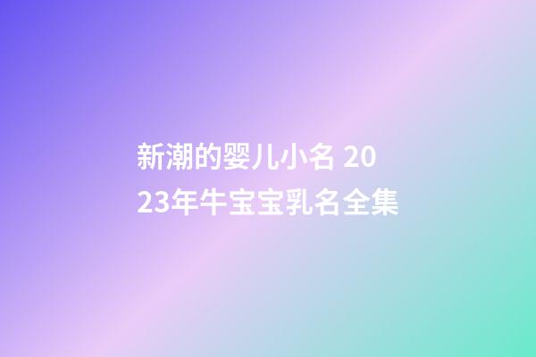 新潮的婴儿小名 2023年牛宝宝乳名全集